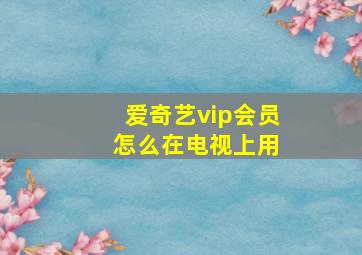 爱奇艺vip会员 怎么在电视上用